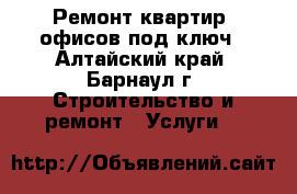 Ремонт квартир, офисов под ключ - Алтайский край, Барнаул г. Строительство и ремонт » Услуги   